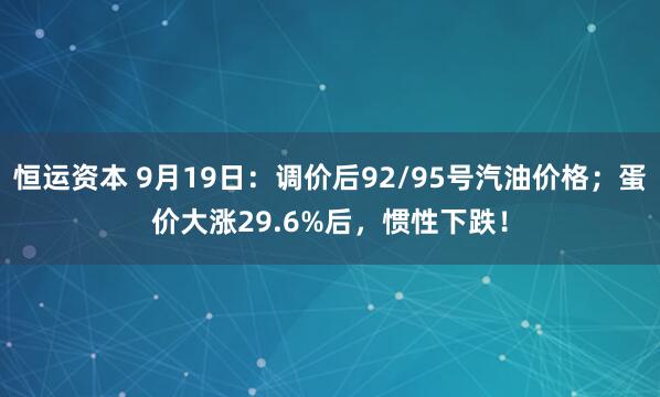 恒运资本 9月19日：调价后92/95号汽油价格；蛋价大涨29.6%后，惯性下跌！