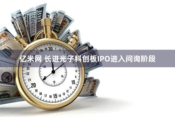 亿米网 长进光子科创板IPO进入问询阶段