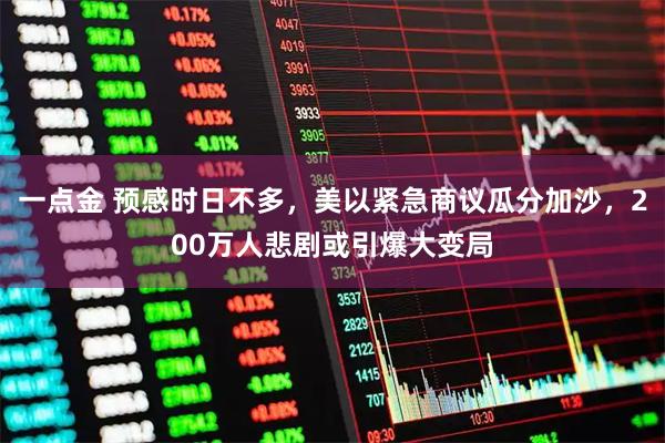 一点金 预感时日不多，美以紧急商议瓜分加沙，200万人悲剧或引爆大变局