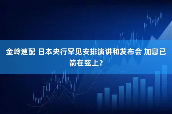 金岭速配 日本央行罕见安排演讲和发布会 加息已箭在弦上？