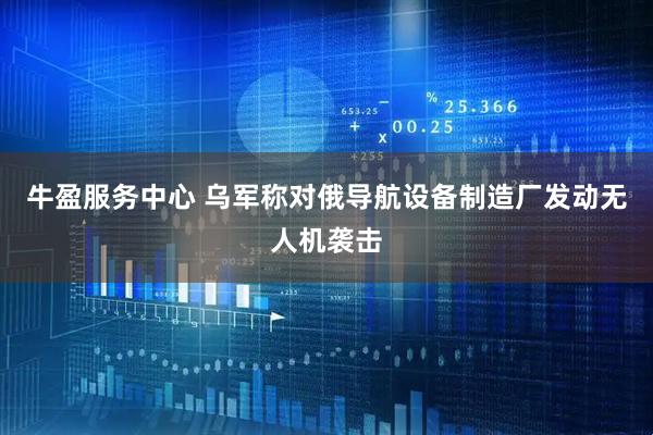 牛盈服务中心 乌军称对俄导航设备制造厂发动无人机袭击