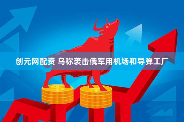 创元网配资 乌称袭击俄军用机场和导弹工厂