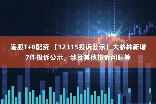 港股T+0配资 【12315投诉公示】大参林新增7件投诉公示，涉及其他投诉问题等