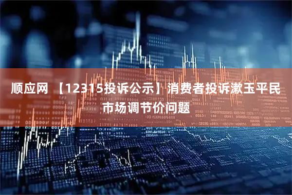 顺应网 【12315投诉公示】消费者投诉漱玉平民市场调节价问题