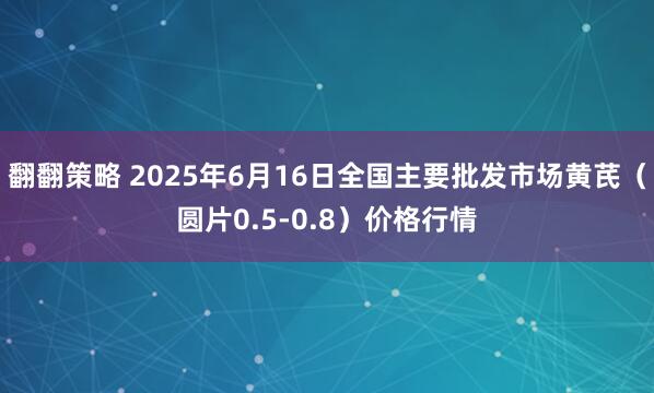 翻翻策略 2025年6月16日全国主要批发市场黄芪（圆片0.5-0.8）价格行情