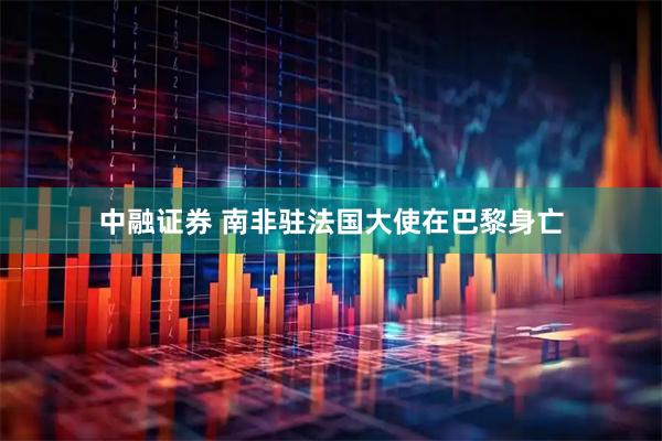 中融证券 南非驻法国大使在巴黎身亡