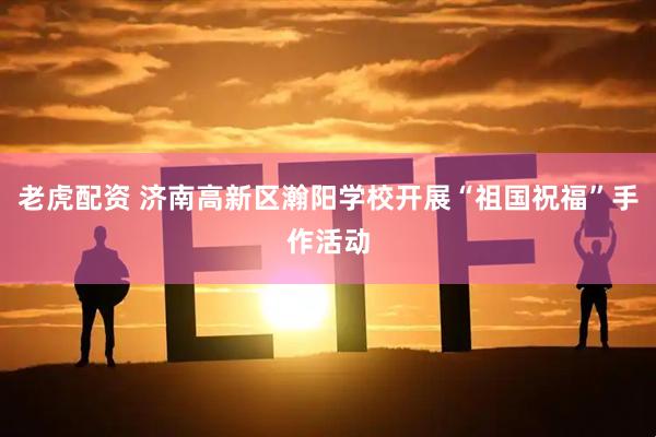 老虎配资 济南高新区瀚阳学校开展“祖国祝福”手作活动