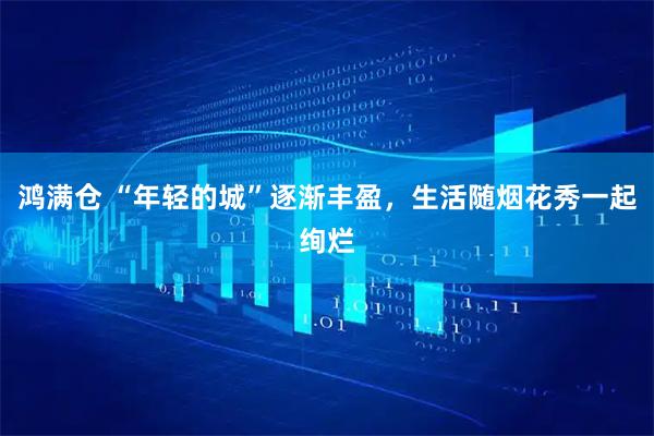 鸿满仓 “年轻的城”逐渐丰盈，生活随烟花秀一起绚烂