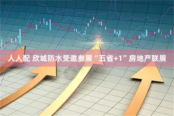 人人配 欣城防水受邀参展“五省+1”房地产联展