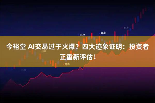 今裕堂 AI交易过于火爆？四大迹象证明：投资者正重新评估！