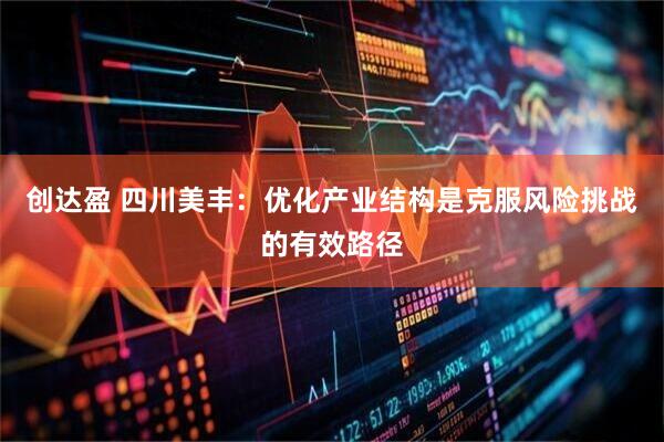创达盈 四川美丰：优化产业结构是克服风险挑战的有效路径