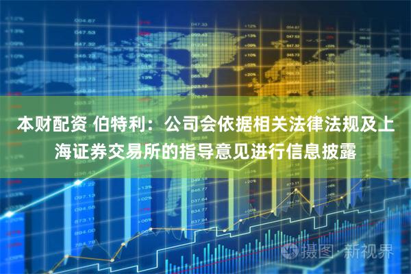 本财配资 伯特利：公司会依据相关法律法规及上海证券交易所的指导意见进行信息披露