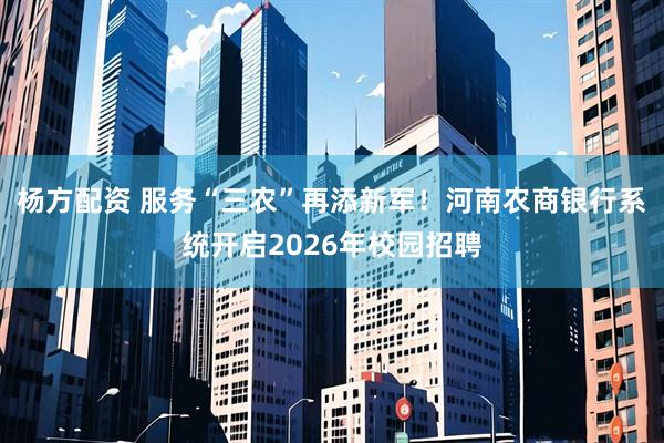 杨方配资 服务“三农”再添新军！河南农商银行系统开启2026年校园招聘