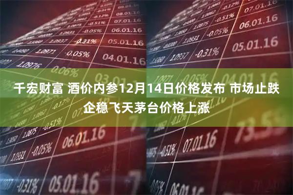 千宏财富 酒价内参12月14日价格发布 市场止跌企稳飞天茅台价格上涨