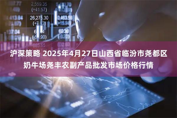 沪深策略 2025年4月27日山西省临汾市尧都区奶牛场尧丰农副产品批发市场价格行情