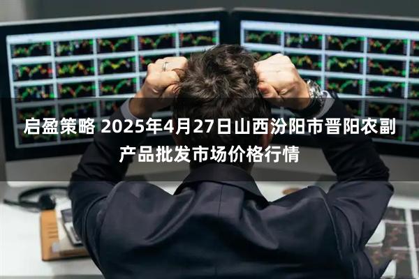 启盈策略 2025年4月27日山西汾阳市晋阳农副产品批发市场价格行情