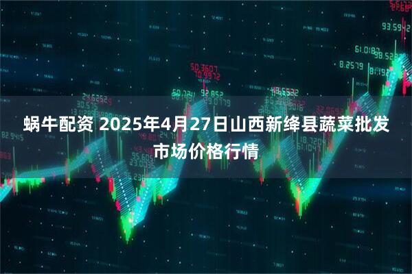 蜗牛配资 2025年4月27日山西新绛县蔬菜批发市场价格行情