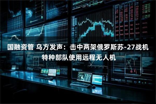 国融资管 乌方发声：击中两架俄罗斯苏-27战机 特种部队使用远程无人机