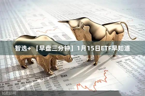 智选+ 【早盘三分钟】1月15日ETF早知道