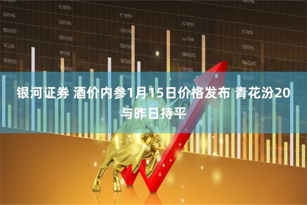 银河证券 酒价内参1月15日价格发布 青花汾20与昨日持平