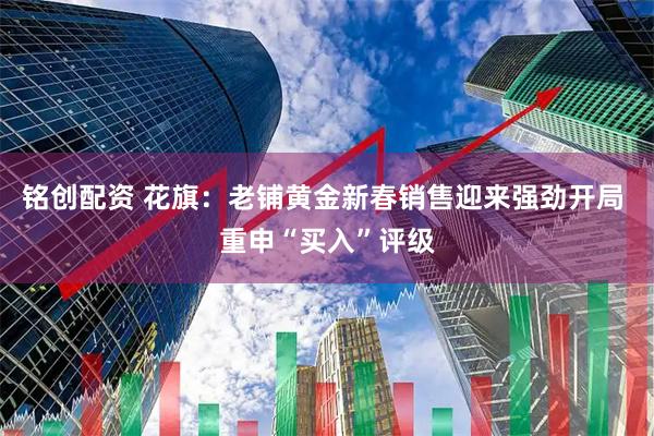 铭创配资 花旗：老铺黄金新春销售迎来强劲开局 重申“买入”评级