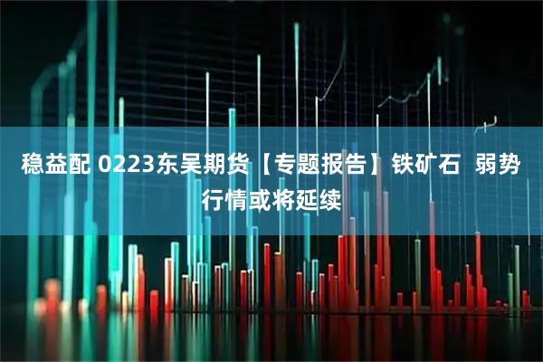 稳益配 0223东吴期货【专题报告】铁矿石  弱势行情或将延续
