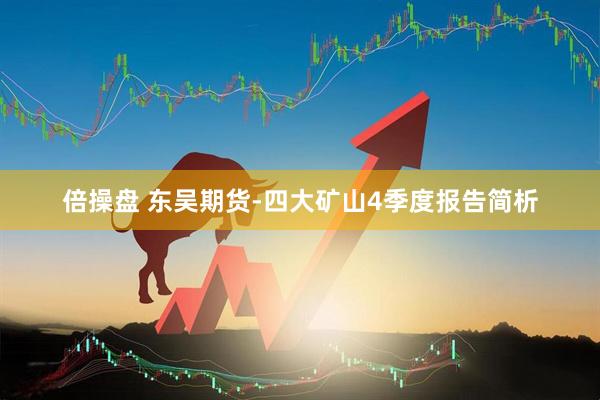 倍操盘 东吴期货-四大矿山4季度报告简析