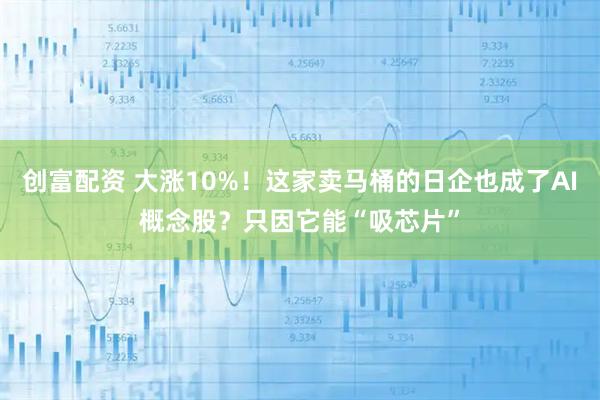 创富配资 大涨10%！这家卖马桶的日企也成了AI概念股？只因它能“吸芯片”