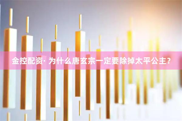 金控配资· 为什么唐玄宗一定要除掉太平公主？