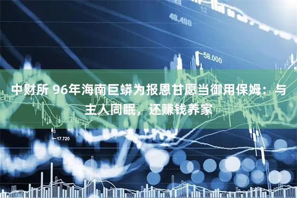 中财所 96年海南巨蟒为报恩甘愿当御用保姆：与主人同眠，还赚钱养家