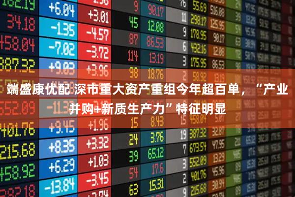 端盛康优配 深市重大资产重组今年超百单，“产业并购+新质生产力”特征明显