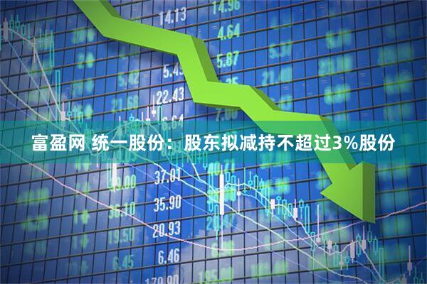 富盈网 统一股份：股东拟减持不超过3%股份