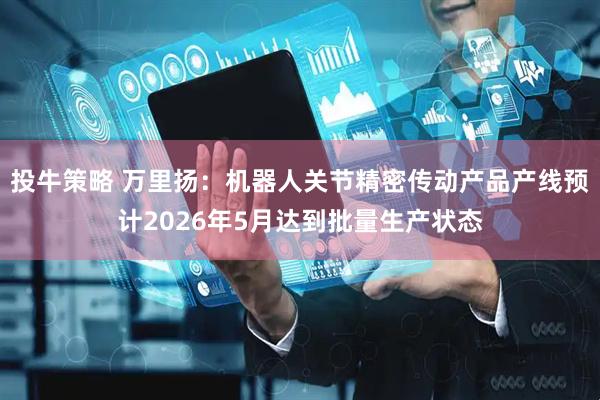 投牛策略 万里扬：机器人关节精密传动产品产线预计2026年5月达到批量生产状态