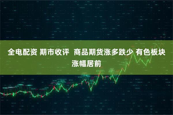 全电配资 期市收评  商品期货涨多跌少 有色板块涨幅居前