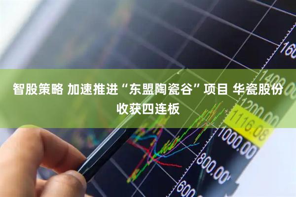 智股策略 加速推进“东盟陶瓷谷”项目 华瓷股份收获四连板