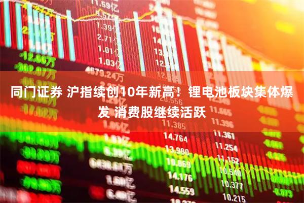 同门证券 沪指续创10年新高！锂电池板块集体爆发 消费股继续活跃