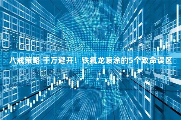 八戒策略 千万避开！铁氟龙喷涂的5个致命误区