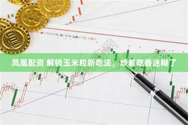 凤凰配资 解锁玉米粒新吃法，炒着吃香迷糊了