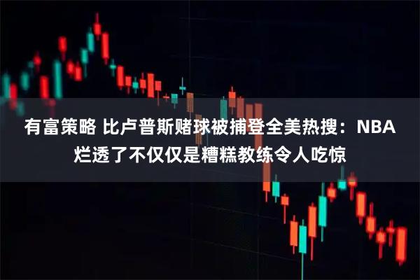 有富策略 比卢普斯赌球被捕登全美热搜：NBA烂透了不仅仅是糟糕教练令人吃惊