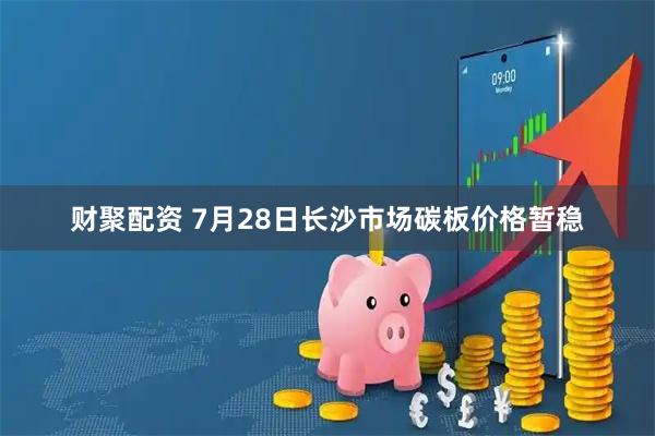 财聚配资 7月28日长沙市场碳板价格暂稳