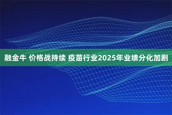 融金牛 价格战持续 疫苗行业2025年业绩分化加剧