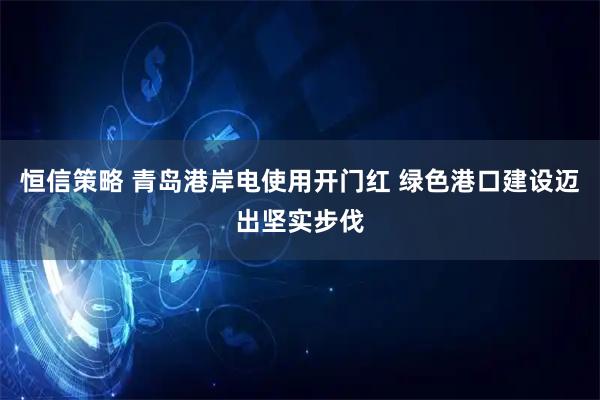 恒信策略 青岛港岸电使用开门红 绿色港口建设迈出坚实步伐
